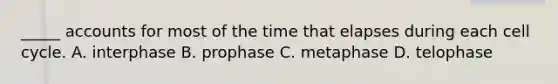 _____ accounts for most of the time that elapses during each cell cycle. A. interphase B. prophase C. metaphase D. telophase