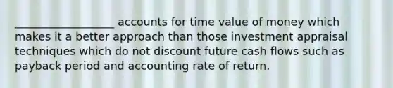 __________________ accounts for time value of money which makes it a better approach than those investment appraisal techniques which do not discount future cash flows such as payback period and accounting rate of return.