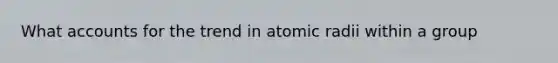 What accounts for the trend in atomic radii within a group