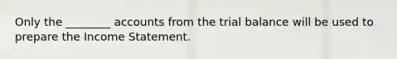 Only the ________ accounts from the trial balance will be used to prepare the Income Statement.