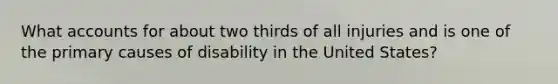 What accounts for about two thirds of all injuries and is one of the primary causes of disability in the United States?