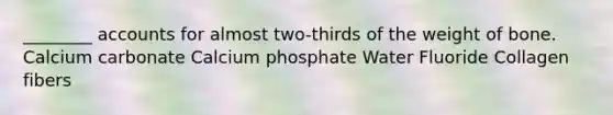 ________ accounts for almost two-thirds of the weight of bone. Calcium carbonate Calcium phosphate Water Fluoride Collagen fibers