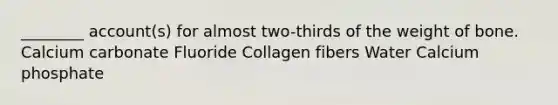 ________ account(s) for almost two-thirds of the weight of bone. Calcium carbonate Fluoride Collagen fibers Water Calcium phosphate