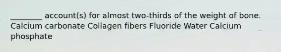 ________ account(s) for almost two-thirds of the weight of bone. Calcium carbonate Collagen fibers Fluoride Water Calcium phosphate