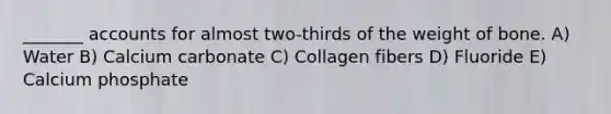 _______ accounts for almost two-thirds of the weight of bone. A) Water B) Calcium carbonate C) Collagen fibers D) Fluoride E) Calcium phosphate