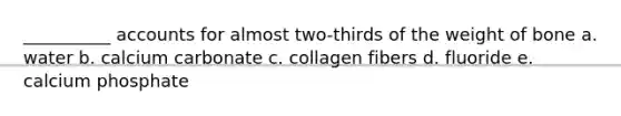 __________ accounts for almost two-thirds of the weight of bone a. water b. calcium carbonate c. collagen fibers d. fluoride e. calcium phosphate