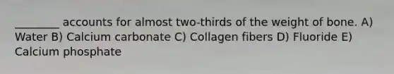 ________ accounts for almost two-thirds of the weight of bone. A) Water B) Calcium carbonate C) Collagen fibers D) Fluoride E) Calcium phosphate