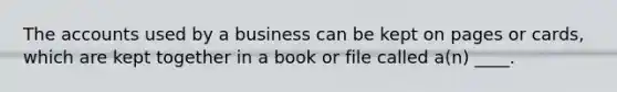 The accounts used by a business can be kept on pages or cards, which are kept together in a book or file called a(n) ____.