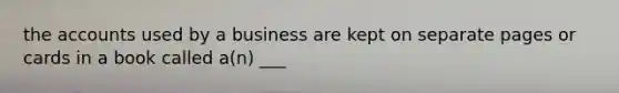the accounts used by a business are kept on separate pages or cards in a book called a(n) ___