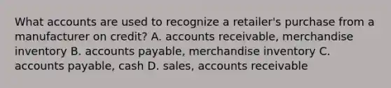 What accounts are used to recognize a retailer's purchase from a manufacturer on credit? A. accounts receivable, merchandise inventory B. accounts payable, merchandise inventory C. accounts payable, cash D. sales, accounts receivable