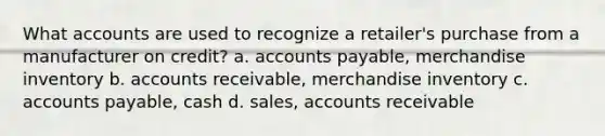 Wha<a href='https://www.questionai.com/knowledge/k7x83BRk9p-t-accounts' class='anchor-knowledge'>t accounts</a> are used to recognize a retailer's purchase from a manufacturer on credit? a. <a href='https://www.questionai.com/knowledge/kWc3IVgYEK-accounts-payable' class='anchor-knowledge'>accounts payable</a>, merchandise inventory b. accounts receivable, merchandise inventory c. accounts payable, cash d. sales, accounts receivable