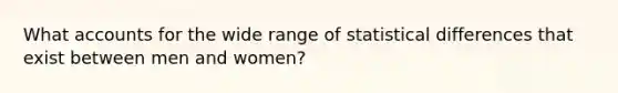 What accounts for the wide range of statistical differences that exist between men and women?