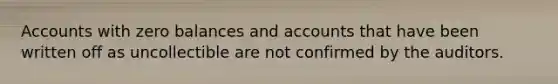 Accounts with zero balances and accounts that have been written off as uncollectible are not confirmed by the auditors.