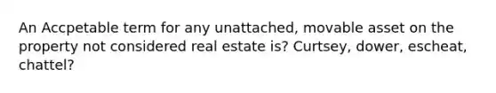 An Accpetable term for any unattached, movable asset on the property not considered real estate is? Curtsey, dower, escheat, chattel?