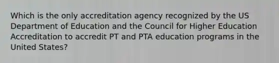 Which is the only accreditation agency recognized by the US Department of Education and the Council for Higher Education Accreditation to accredit PT and PTA education programs in the United States?