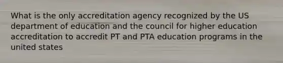 What is the only accreditation agency recognized by the US department of education and the council for higher education accreditation to accredit PT and PTA education programs in the united states