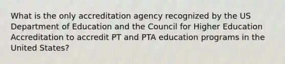 What is the only accreditation agency recognized by the US Department of Education and the Council for Higher Education Accreditation to accredit PT and PTA education programs in the United States?