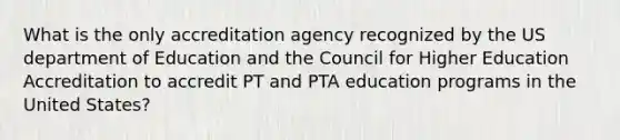 What is the only accreditation agency recognized by the US department of Education and the Council for Higher Education Accreditation to accredit PT and PTA education programs in the United States?