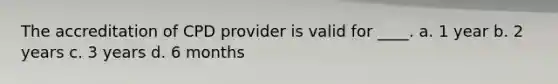 The accreditation of CPD provider is valid for ____. a. 1 year b. 2 years c. 3 years d. 6 months