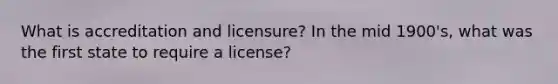 What is accreditation and licensure? In the mid 1900's, what was the first state to require a license?