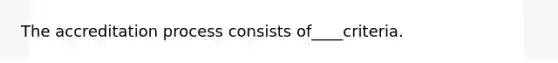 The accreditation process consists of____criteria.