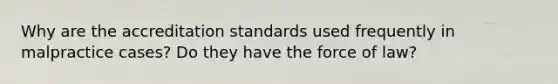 Why are the accreditation standards used frequently in malpractice cases? Do they have the force of law?