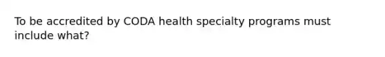 To be accredited by CODA health specialty programs must include what?