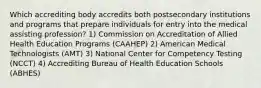 Which accrediting body accredits both postsecondary institutions and programs that prepare individuals for entry into the medical assisting profession? 1) Commission on Accreditation of Allied Health Education Programs (CAAHEP) 2) American Medical Technologists (AMT) 3) National Center for Competency Testing (NCCT) 4) Accrediting Bureau of Health Education Schools (ABHES)