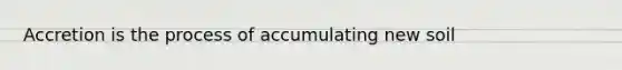 Accretion is the process of accumulating new soil