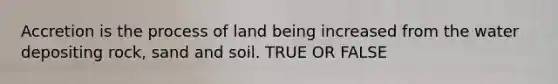 Accretion is the process of land being increased from the water depositing rock, sand and soil. TRUE OR FALSE