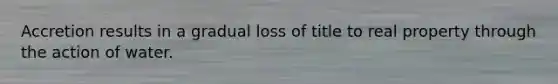 Accretion results in a gradual loss of title to real property through the action of water.