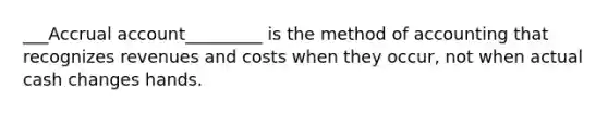 ___Accrual account_________ is the method of accounting that recognizes revenues and costs when they occur, not when actual cash changes hands.