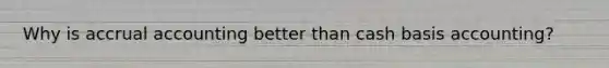 Why is accrual accounting better than cash basis accounting?