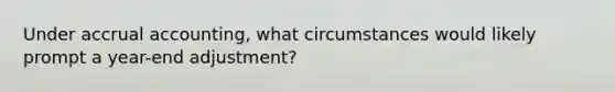 Under accrual accounting, what circumstances would likely prompt a year-end adjustment?