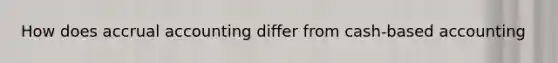 How does accrual accounting differ from cash-based accounting