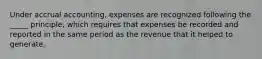 Under accrual accounting, expenses are recognized following the _____ principle, which requires that expenses be recorded and reported in the same period as the revenue that it helped to generate.