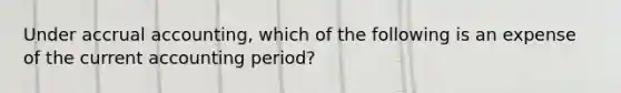 Under accrual accounting, which of the following is an expense of the current accounting period?