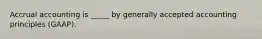 Accrual accounting is _____ by generally accepted accounting principles (GAAP).