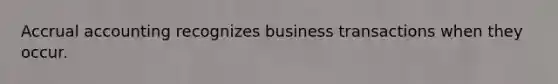 Accrual accounting recognizes business transactions when they occur.