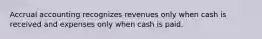 Accrual accounting recognizes revenues only when cash is received and expenses only when cash is paid.