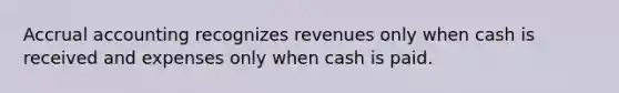 Accrual accounting recognizes revenues only when cash is received and expenses only when cash is paid.