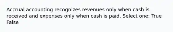 Accrual accounting recognizes revenues only when cash is received and expenses only when cash is paid. Select one: True False