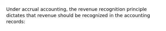 Under accrual accounting, the revenue recognition principle dictates that revenue should be recognized in the accounting records: