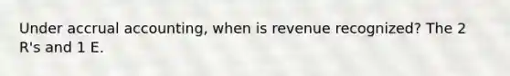 Under accrual accounting, when is revenue recognized? The 2 R's and 1 E.