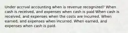 Under accrual accounting when is revenue recognized? When cash is received, and expenses when cash is paid When cash is received, and expenses when the costs are incurred. When earned, and expenses when incurred. When earned, and expenses when cash is paid.