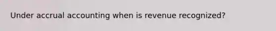 Under accrual accounting when is revenue recognized?