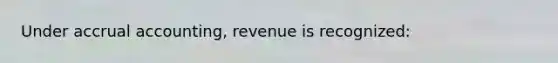 Under accrual accounting, revenue is recognized: