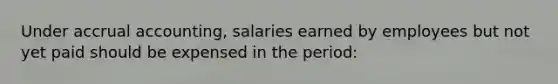 Under accrual accounting, salaries earned by employees but not yet paid should be expensed in the period: