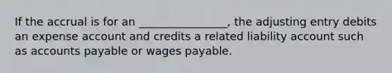 If the accrual is for an ________________, the adjusting entry debits an expense account and credits a related liability account such as accounts payable or wages payable.