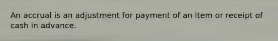 An accrual is an adjustment for payment of an item or receipt of cash in advance.